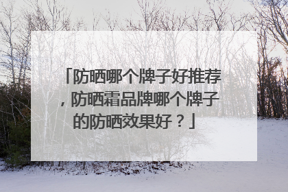 防晒哪个牌子好推荐，防晒霜品牌哪个牌子的防晒效果好？