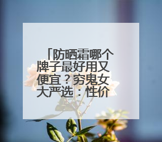 防晒霜哪个牌子最好用又便宜？穷鬼女大严选：性价比高又好用！