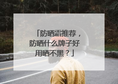 防晒霜推荐，防晒什么牌子好用晒不黑？