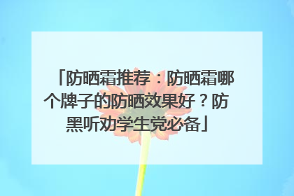 防晒霜推荐：防晒霜哪个牌子的防晒效果好？防黑听劝学生党必备