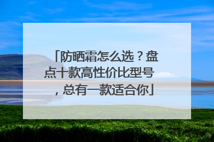 防晒霜怎么选？盘点十款高性价比型号，总有一款适合你