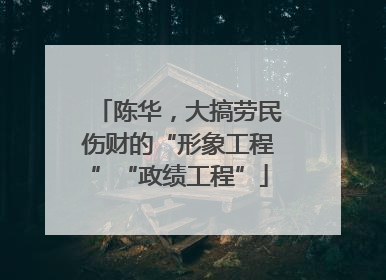陈华，大搞劳民伤财的“形象工程”“政绩工程”