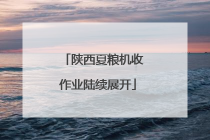陕西夏粮机收作业陆续展开