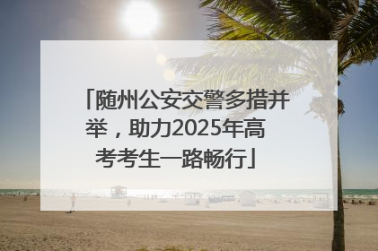 随州公安交警多措并举，助力2025年高考考生一路畅行