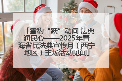 雪豹“跃”动间 法典润民心——2025年青海省民法典宣传月（西宁地区）主场活动见闻