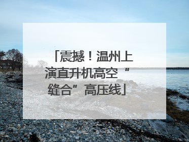 震撼！温州上演直升机高空“缝合”高压线