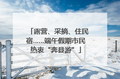 露营、采摘、住民宿……端午假期市民热衷“奔县游”
