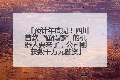 预计年底见！四川首款“懂情感”的机器人要来了，公司刚获数千万元融资