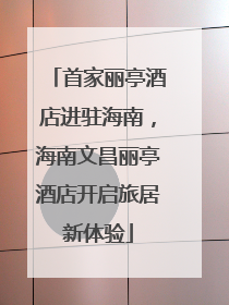 首家丽亭酒店进驻海南，海南文昌丽亭酒店开启旅居新体验