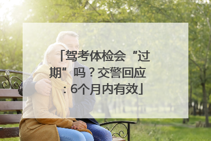 驾考体检会“过期”吗？交警回应：6个月内有效