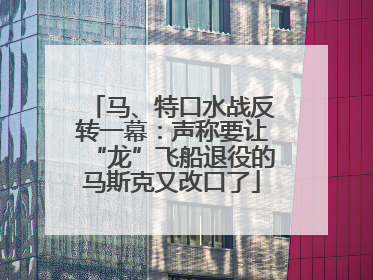 马、特口水战反转一幕：声称要让“龙”飞船退役的马斯克又改口了