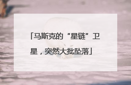 马斯克的“星链”卫星，突然大批坠落