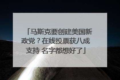 马斯克要创建美国新政党？在线投票获八成支持 名字都想好了