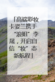 高端彩妆卡姿兰携手“浪姐”李晟，开启自信“妆”态新航程