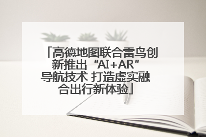 高德地图联合雷鸟创新推出“AI+AR”导航技术 打造虚实融合出行新体验