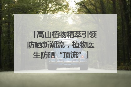 高山植物精萃引领防晒新潮流，植物医生防晒“顶流”