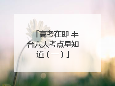 高考在即 丰台六大考点早知道（一）