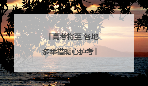 高考将至 各地多举措暖心护考