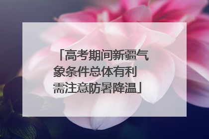 高考期间新疆气象条件总体有利 需注意防暑降温
