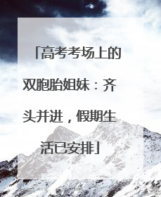 高考考场上的双胞胎姐妹：齐头并进，假期生活已安排