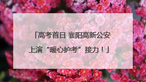 高考首日 襄阳高新公安上演“暖心护考”接力！