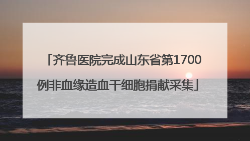 齐鲁医院完成山东省第1700例非血缘造血干细胞捐献采集