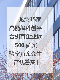 龙湾15家高能级科创平台引育企业近500家 实验室方案变生产线答案