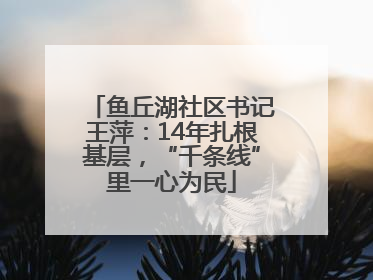 鱼丘湖社区书记王萍：14年扎根基层，“千条线”里一心为民
