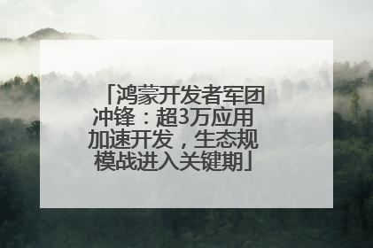 鸿蒙开发者军团冲锋：超3万应用加速开发，生态规模战进入关键期