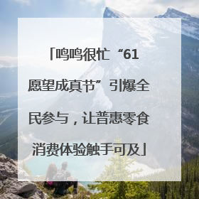 鸣鸣很忙“61 愿望成真节”引爆全民参与，让普惠零食消费体验触手可及