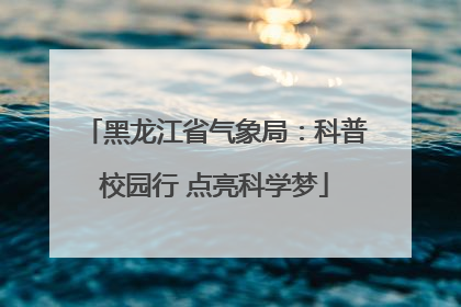黑龙江省气象局：科普校园行 点亮科学梦