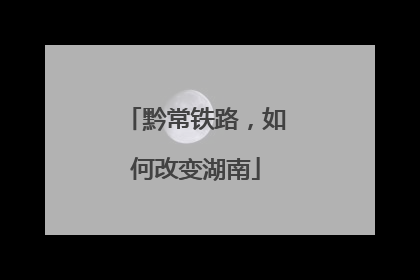 黔常铁路，如何改变湖南