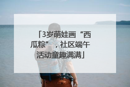 3岁萌娃画“西瓜粽”，社区端午活动童趣满满