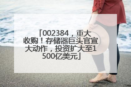 002384，重大收购！存储器巨头官宣大动作，投资扩大至1500亿美元