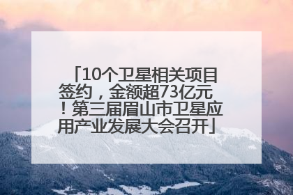 10个卫星相关项目签约，金额超73亿元！第三届眉山市卫星应用产业发展大会召开