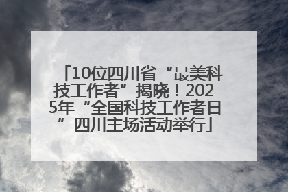10位四川省“最美科技工作者”揭晓!2025年“全国科技工作者日”四川主场活动举行