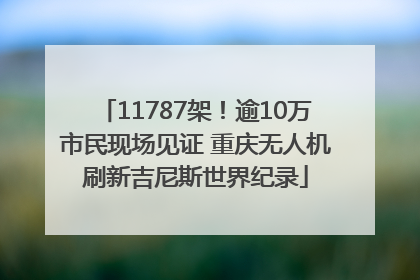 11787架！逾10万市民现场见证 重庆无人机刷新吉尼斯世界纪录