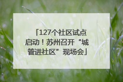 127个社区试点启动！苏州召开“城管进社区”现场会