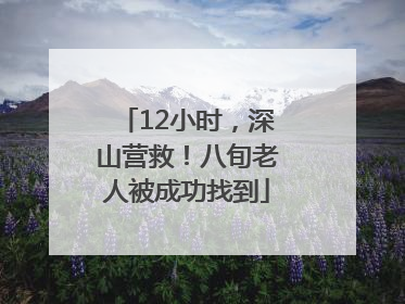 12小时，深山营救！八旬老人被成功找到