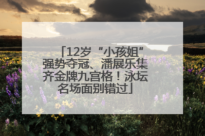 12岁“小孩姐”强势夺冠、潘展乐集齐金牌九宫格！泳坛名场面别错过