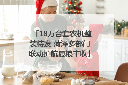 18万台套农机整装待发 菏泽多部门联动护航夏粮丰收