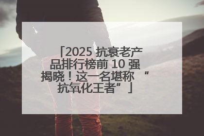 2025 抗衰老产品排行榜前 10 强揭晓！这一名堪称 “抗氧化王者”