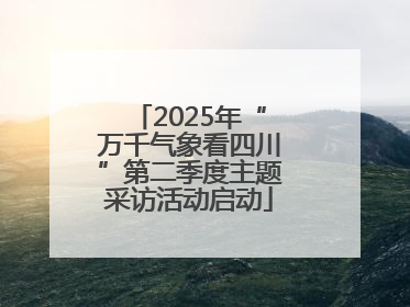 2025年“万千气象看四川”第二季度主题采访活动启动