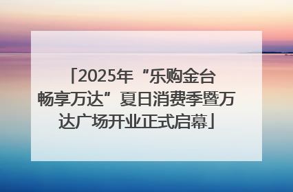 2025年“乐购金台 畅享万达”夏日消费季暨万达广场开业正式启幕