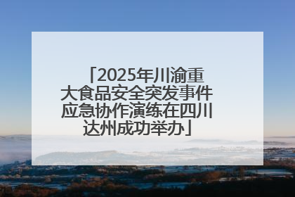 2025年川渝重大食品安全突发事件应急协作演练在四川达州成功举办