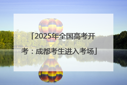 2025年全国高考开考：成都考生进入考场