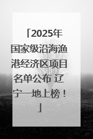 2025年国家级沿海渔港经济区项目名单公布 辽宁一地上榜！