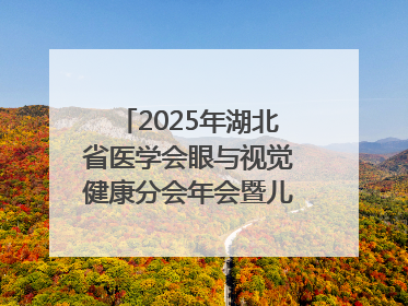 2025年湖北省医学会眼与视觉健康分会年会暨儿童青少年近视防控研讨会在荆召开