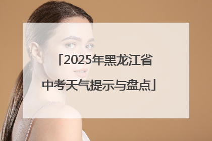 2025年黑龙江省中考天气提示与盘点