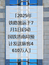 2025年铁路暑运于7月1日启动 国铁济南局预计发送旅客4610万人